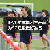 II-VI 扩建福州生产基地为5G建设做好准备(图1) II-VI 扩建福州生产基地为5G建设做好准备(图1)