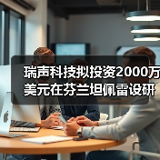 瑞声科技拟投资2000万美元在芬兰坦佩雷设研发中心（图1）