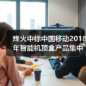 烽火中标中国移动2018年智能机顶盒产品集中采购项目（图1）