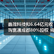 鑫茂科技拟6.64亿元收购富通成都80%股权 将更名为“富通鑫茂”(图2) 鑫茂科技拟6.64亿元收购富通成都80%股权 将更名为“富通鑫茂”(图2)