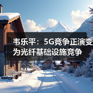 韦乐平：5G竞争正演变为光纤基础设施竞争（图1）